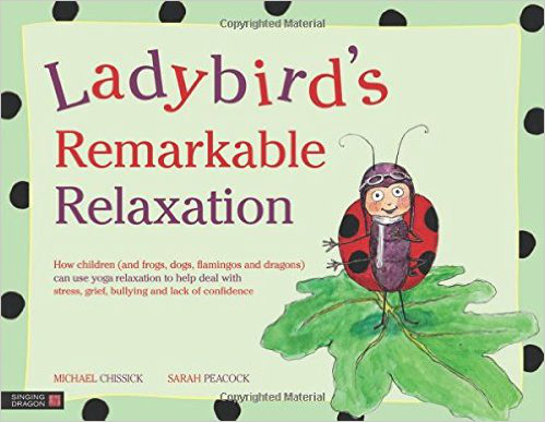 Ladybird's Remarkable Relaxation: How children (and frogs, dogs, flamingos and dragons) can use yoga relaxation to help deal with stress, grief, bullying and lack of confidence – Michael Chissick